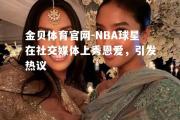 金贝体育官网-NBA球星在社交媒体上秀恩爱，引发热议