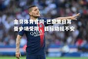 金贝体育官网-巴黎圣日耳曼中场受限，目标动摇不安