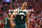 金贝体育官网-雄鹿不敌马刺，遭遇三连败