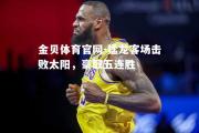 金贝体育官网-猛龙客场击败太阳，豪取五连胜