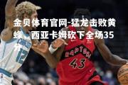 金贝体育官网-猛龙击败黄蜂，西亚卡姆砍下全场35分