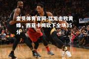 金贝体育官网-猛龙击败黄蜂，西亚卡姆砍下全场35分