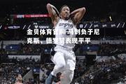 金贝体育官网-马刺负于尼克斯，德罗赞表现平平