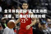 金贝体育官网-猛龙主场胜活塞，范弗利特表现抢眼