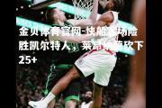 金贝体育官网-快船客场险胜凯尔特人，莱昂纳德砍下25+