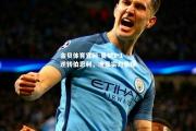 金贝体育官网-曼城2-1逆转伯恩利，略显实力悬殊