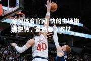 金贝体育官网-快船主场惨遭逆转，遗憾吞下败仗