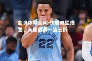 金贝体育官网-快船双星爆发，灰熊遭遇一波三折
