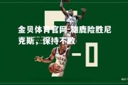 金贝体育官网-雄鹿险胜尼克斯，保持不败