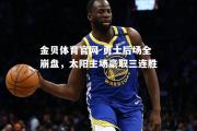 金贝体育官网-勇士后场全崩盘，太阳主场豪取三连胜