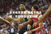 金贝体育官网-雄鹿不敌太阳，东部榜首位置动摇