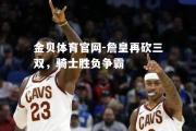 金贝体育官网-詹皇再砍三双，骑士胜负争霸