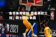 金贝体育官网-詹皇再砍三双，骑士胜负争霸