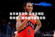 金贝体育官网-猛龙主场轻取老鹰，继续保持强势态势