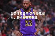 金贝体育官网-公牛惨败湖人，詹姆斯领军取胜