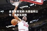 金贝体育官网-火箭击败公牛，豪取五连胜