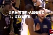 金贝体育官网-火箭击败公牛，豪取五连胜