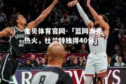 金贝体育官网-「篮网力克热火，杜兰特独得40分」