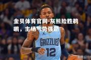 金贝体育官网-灰熊险胜鹈鹕，主场气势强劲