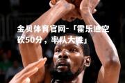 金贝体育官网-「霍乐迪空砍50分，率队大胜」