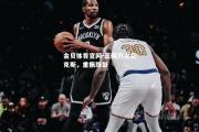 金贝体育官网-篮网力克尼克斯，重振旗鼓