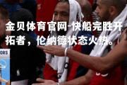 金贝体育官网-快船完胜开拓者，伦纳德状态火热。