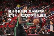 金贝体育官网-篮网击败凯尔特人，厄文砍下全队最高分