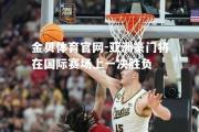 金贝体育官网-亚洲豪门将在国际赛场上一决胜负