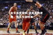 金贝体育官网-猛龙击败老鹰，领头东部榜单