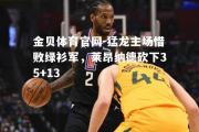 金贝体育官网-猛龙主场惜败绿衫军，莱昂纳德砍下35+13