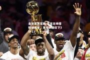 金贝体育官网-猛龙主场惜败绿衫军，莱昂纳德砍下35+13