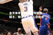 金贝体育官网-活塞惊险胜骑士，格兰特关键三分绝杀