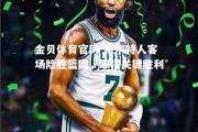 金贝体育官网-凯尔特人客场险胜篮网，取得关键胜利