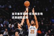 金贝体育官网-尼克斯主场逆袭擒胜篮网