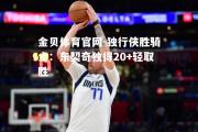 金贝体育官网-独行侠胜骑士：东契奇独得20+轻取胜
