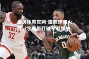 金贝体育官网-雄鹿逆袭火箭，字母哥打破亨利尴尬