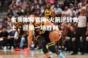 金贝体育官网-火箭逆转勇士，迎来一场胜利