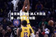 金贝体育官网-湖人不敌活塞，战绩雪上加霜