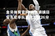 金贝体育官网-森林狼擒日安东尼率队高效贡献26分