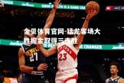 金贝体育官网-猛龙客场大胜掘金取得三连胜