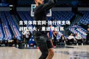 金贝体育官网-独行侠主场战胜热火，重返季后赛