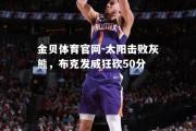 金贝体育官网-太阳击败灰熊，布克发威狂砍50分