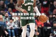 金贝体育官网-开拓者不敌掘金，利拉德受伤