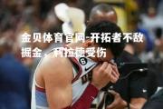 金贝体育官网-开拓者不敌掘金，利拉德受伤