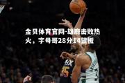 金贝体育官网-雄鹿击败热火，字母哥28分14篮板