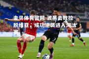 金贝体育官网-波黑击败拉脱维亚，成功逆袭进入淘汰赛