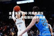 金贝体育官网-河南男篮压力山大，面临强劲对手挑战