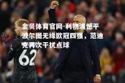金贝体育官网-利物浦憾平波尔图无缘欧冠四强，范迪克再次干扰点球