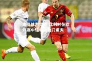 金贝体育官网-比利时在欧预赛中轻松击败门道夫