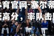 金贝体育官网-塞尔蒂克核心斩获高分，率队击败对手